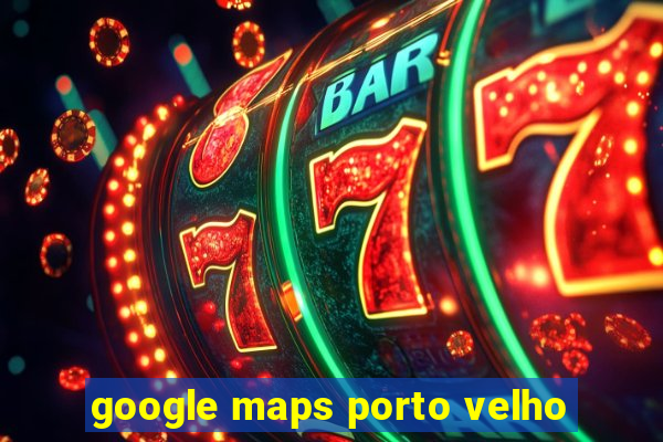 google maps porto velho